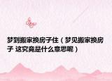 梦到搬家换房子住（梦见搬家换房子 这究竟是什么意思呢）