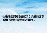 长通熙园的老板是谁?（长通熙园怎么样 没想到既然是这样的）