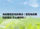 海底椰雪梨冻的做法（雪梨海底椰糕的做法 怎么做好吃）