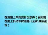 在贵阳上车牌要什么条件（贵阳现在要上机动车牌照是什么牌 政策法规）
