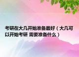 考研在大几开始准备最好（大几可以开始考研 需要准备什么）