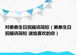 对弟弟生日祝福语简短（弟弟生日祝福语简短 送给喜欢的你）
