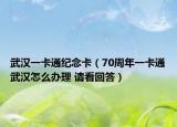武汉一卡通纪念卡（70周年一卡通武汉怎么办理 请看回答）