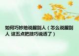 如何巧妙地说服别人（怎么说服别人 这五点把技巧说透了）