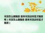 吊顶怎么做隔音 原来吊顶这样装才隔音呢（吊顶怎么做隔音 原来吊顶这样装才隔音）