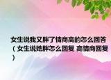 女生说我又胖了情商高的怎么回答（女生说她胖怎么回复 高情商回复）