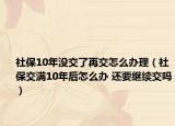 社保10年没交了再交怎么办理（社保交满10年后怎么办 还要继续交吗）