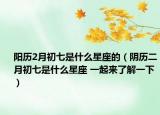 阳历2月初七是什么星座的（阴历二月初七是什么星座 一起来了解一下）