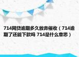 714网贷逾期多久放弃催收（714逾期了还能下款吗 714是什么意思）