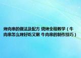 烤肉串的做法及配方 烧烤全程教学（牛肉串怎么烤好吃又嫩 牛肉串的制作技巧）