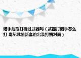 诺手后期打得过武器吗（武器打诺手怎么打 毒纪武器新套路出装打懵对面）