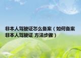 非本人驾驶证怎么备案（如何备案非本人驾驶证 方法步骤）