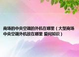 商场的中央空调的外机在哪里（大型商场中央空调外机放在哪里 爱问知识）