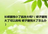 长裙腰围小了能改大吗?（裙子腰围大了可以改吗 裙子腰围大了怎么办）