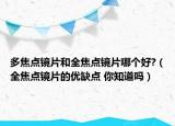 多焦点镜片和全焦点镜片哪个好?（全焦点镜片的优缺点 你知道吗）