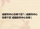 成都市中心在哪个区?（成都市中心在哪个区 成都的市中心在哪）
