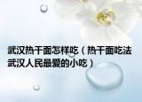 武汉热干面怎样吃（热干面吃法 武汉人民最爱的小吃）