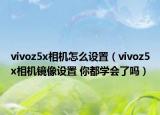 vivoz5x相机怎么设置（vivoz5x相机镜像设置 你都学会了吗）