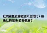 红烧鲨鱼肚的做法大全窍门（鲨鱼肚的做法 请看做法）