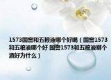 1573国窖和五粮液哪个好喝（国窖1573和五粮液哪个好 国窖1573和五粮液哪个酒好为什么）
