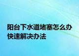 阳台下水道堵塞怎么办 快速解决办法