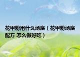 花甲粉用什么汤底（花甲粉汤底配方 怎么做好吃）
