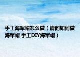 手工海军帽怎么做（请问如何做海军帽 手工DIY海军帽）