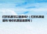 打折机票可以退票吗?（打折机票能退吗 特价机票能退票吗）