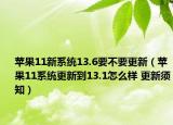 苹果11新系统13.6要不要更新（苹果11系统更新到13.1怎么样 更新须知）