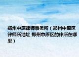 郑州中原律师事务所（郑州中原区律师所地址 郑州中原区的律所在哪里）