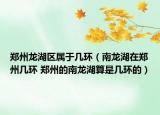 郑州龙湖区属于几环（南龙湖在郑州几环 郑州的南龙湖算是几环的）