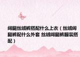 阔腿丝绒裤搭配什么上衣（丝绒阔腿裤配什么外套 丝绒阔腿裤服装搭配）
