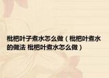 枇杷叶子煮水怎么做（枇杷叶煮水的做法 枇杷叶煮水怎么做）