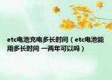 etc电池充电多长时间（etc电池能用多长时间 一两年可以吗）