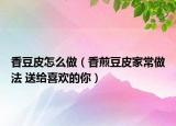 香豆皮怎么做（香煎豆皮家常做法 送给喜欢的你）