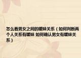 怎么看男女之间的暧昧关系（如何判断两个人关系有暧昧 如何确认男女有暧昧关系）