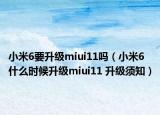小米6要升级miui11吗（小米6什么时候升级miui11 升级须知）