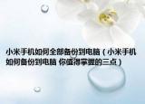 小米手机如何全部备份到电脑（小米手机如何备份到电脑 你值得掌握的三点）