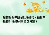 锁骨骨折中段可以评残吗（锁骨中断骨折评残标准 怎么评定）