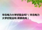 华北电力大学好就业吗?（华北电力大学好就业吗 薪酬高吗）
