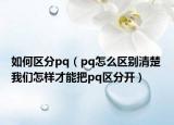 如何区分pq（pq怎么区别清楚 我们怎样才能把pq区分开）