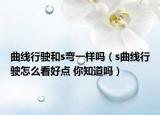 曲线行驶和s弯一样吗（s曲线行驶怎么看好点 你知道吗）