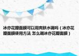 冰亦花瓣面膜可以用爽肤水调吗（冰亦花瓣面膜使用方法 怎么调冰亦花瓣面膜）