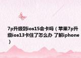 7p升级到ios15会卡吗（苹果7p升级ios13卡住了怎么办 了解iphone）
