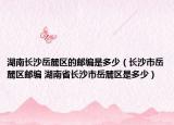 湖南长沙岳麓区的邮编是多少（长沙市岳麓区邮编 湖南省长沙市岳麓区是多少）