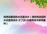 炖鸡汤要用热水还是凉水（清炖鸡汤用热水还是用凉水 少了这1步难怪汤不鲜带腥味）