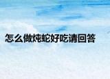 怎么做炖蛇好吃请回答