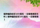 骨肿瘤的症状10大前兆 一定要看看医生吗（骨肿瘤的症状10大前兆 一定要看看）