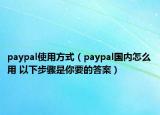 paypal使用方式（paypal国内怎么用 以下步骤是你要的答案）