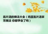 面片汤的做法大全（鸡蛋面片汤家常做法 你都学会了吗）